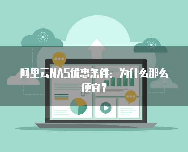 阿里云NAS优惠条件:为什么那么便宜?