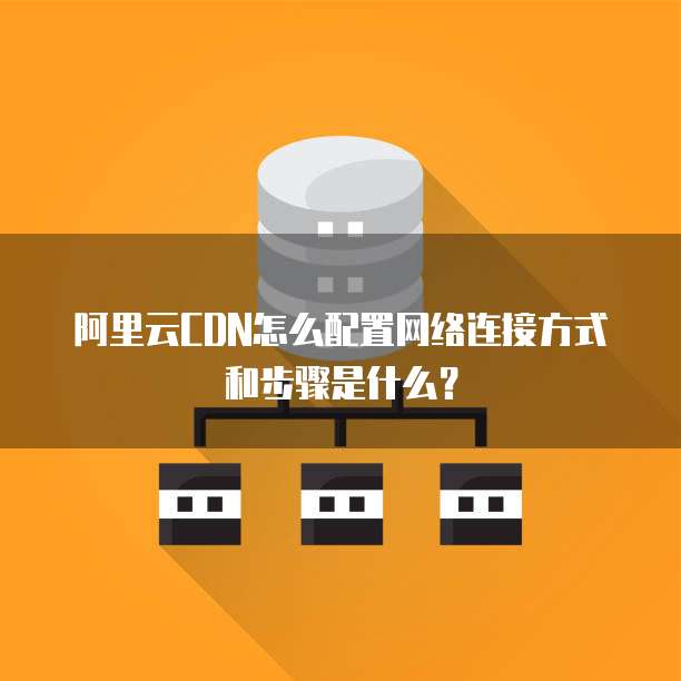 阿里云CDN怎么配置网络连接方式和步骤是什么?