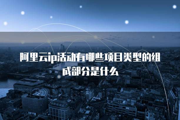 阿里云ip活动有哪些项目类型的组成部分是什么