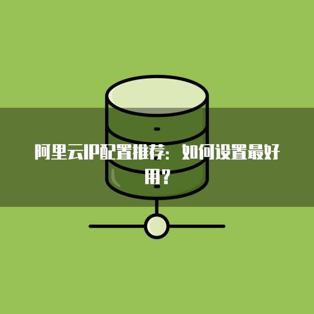 阿里云IP配置推荐:如何设置最好用?