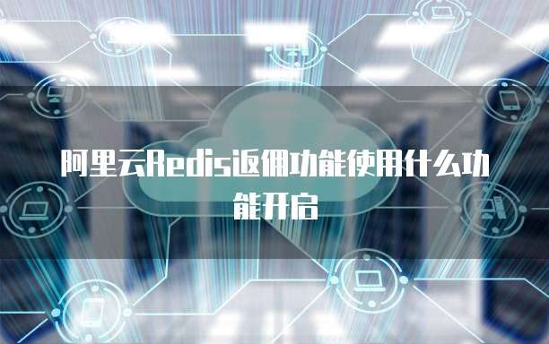 阿里云Redis返佣功能使用什么功能开启