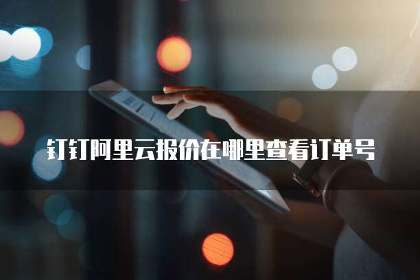 钉钉阿里云报价在哪里查看订单号
