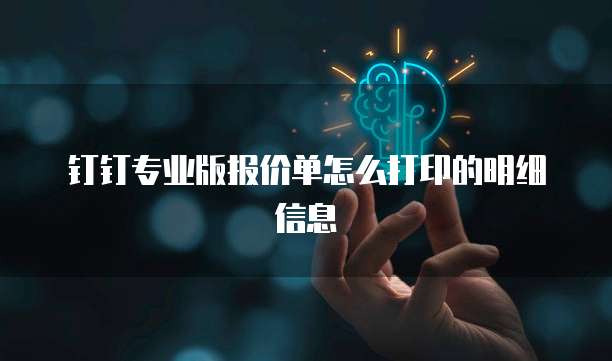 钉钉专业版报价单怎么打印的明细信息