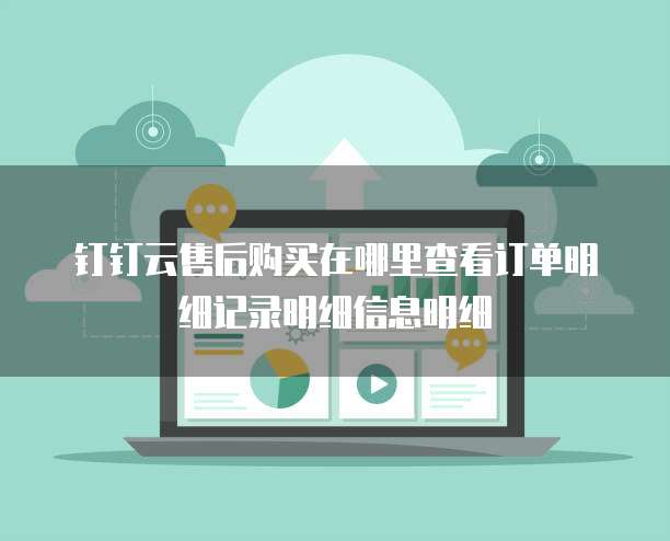 钉钉云售后购买在哪里查看订单明细记录明细信息明细