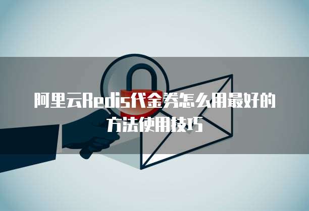 阿里云Redis代金券怎么用最好的方法使用技巧
