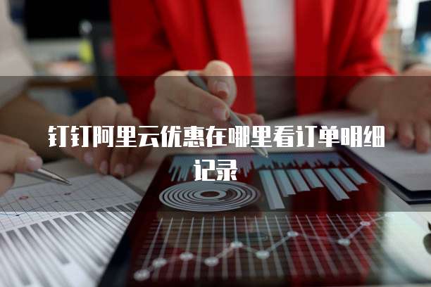 钉钉阿里云优惠在哪里看订单明细记录