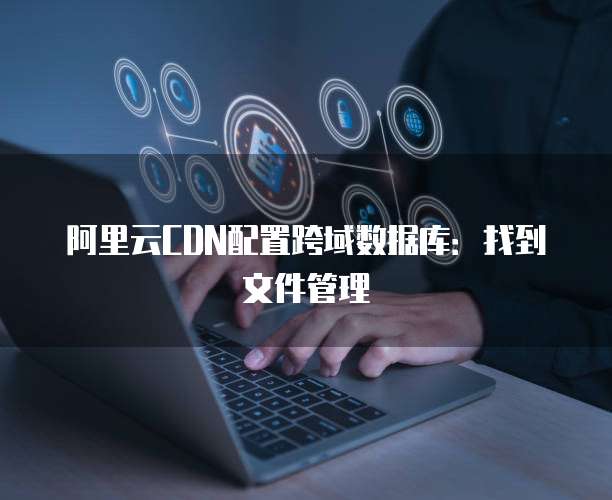 阿里云CDN配置跨域数据库:找到文件管理