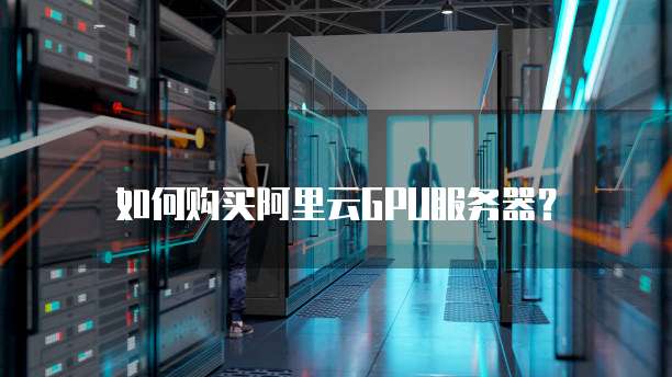 如何购买阿里云GPU服务器?