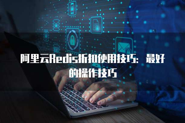 阿里云Redis折扣使用技巧:最好的操作技巧