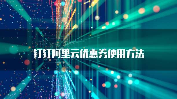 钉钉阿里云优惠券使用方法