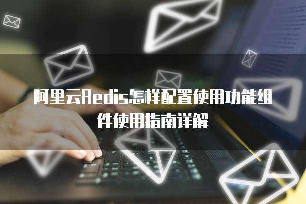 阿里云Redis怎样配置使用功能组件使用指南详解