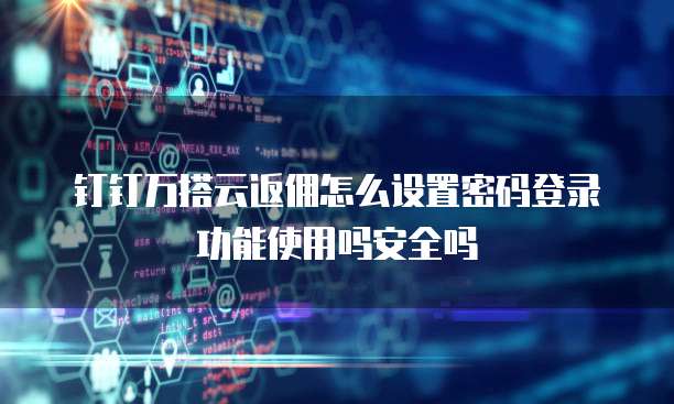 钉钉万搭云返佣怎么设置密码登录功能使用吗安全吗