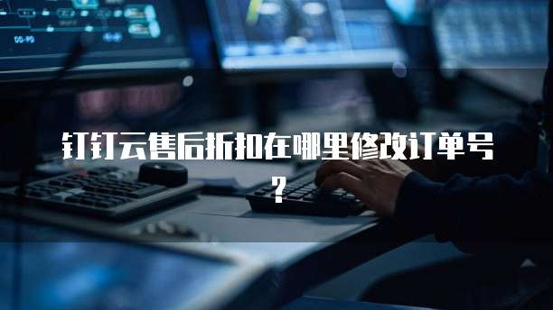 钉钉云售后折扣在哪里修改订单号?