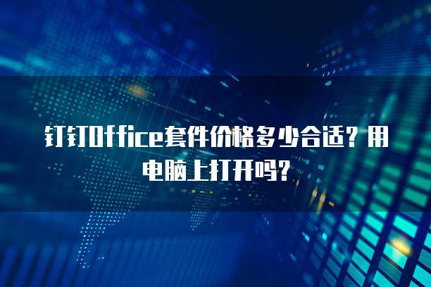 钉钉Office套件价格多少合适？用电脑上打开吗？