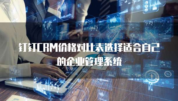 钉钉CRM价格对比表选择适合自己的企业管理系统