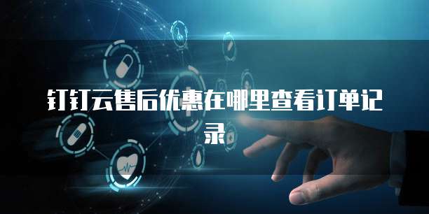 钉钉云售后优惠在哪里查看订单记录