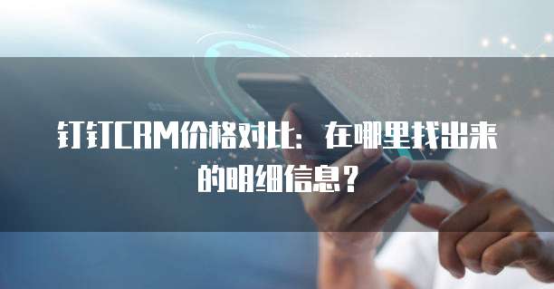 钉钉CRM价格对比:在哪里找出来的明细信息?