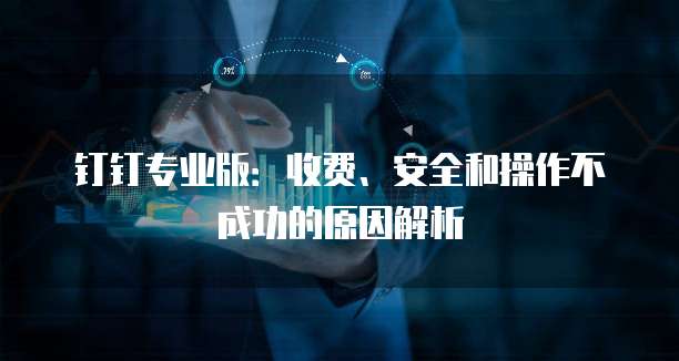 钉钉专业版：收费、安全和操作不成功的原因解析