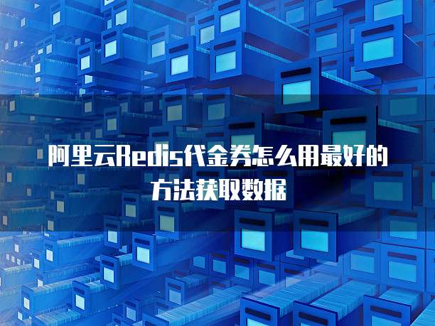 阿里云Redis代金券怎么用最好的方法获取数据