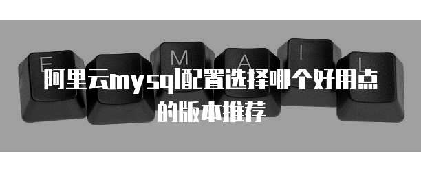 阿里云mysql配置选择哪个好用点的版本推荐
