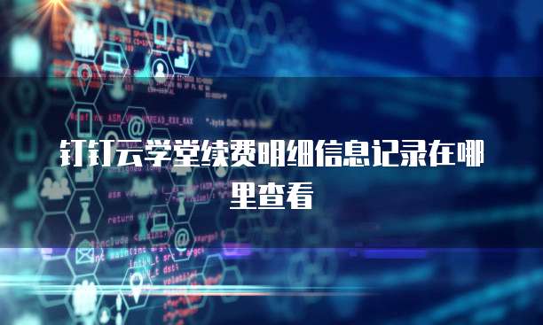 钉钉云学堂续费明细信息记录在哪里查看