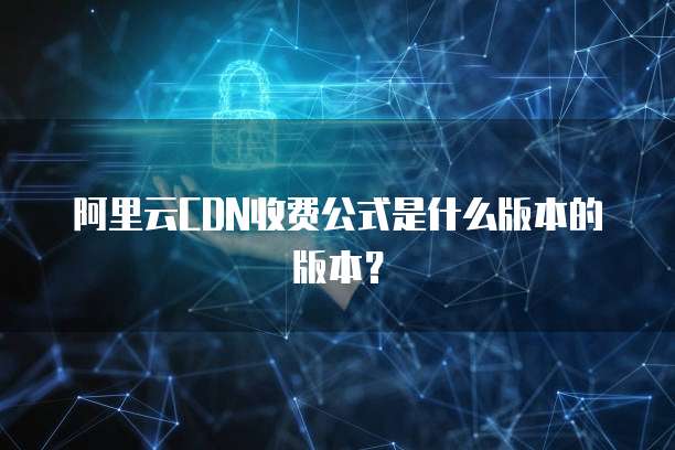 阿里云CDN收费公式是什么版本的版本?