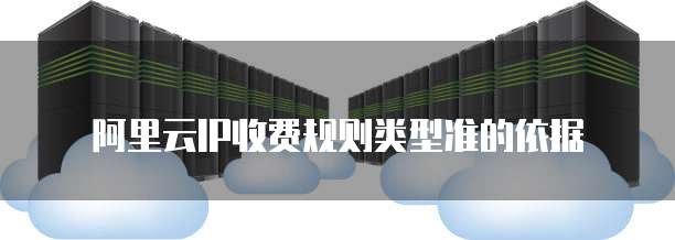 阿里云IP收费规则类型准的依据