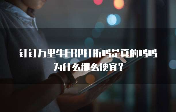 钉钉万里牛ERP打折吗是真的吗吗为什么那么便宜?