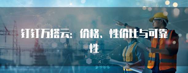 钉钉万搭云:价格、性价比与可靠性