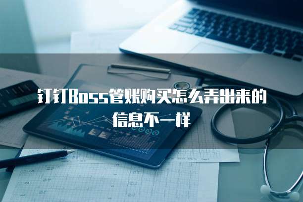 钉钉boss管账购买怎么弄出来的信息不一样