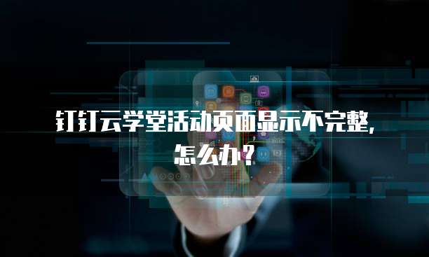钉钉云学堂活动页面显示不完整，怎么办？