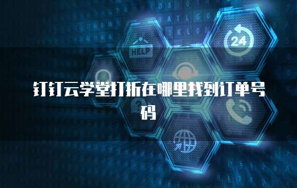 钉钉云学堂打折在哪里找到订单号码