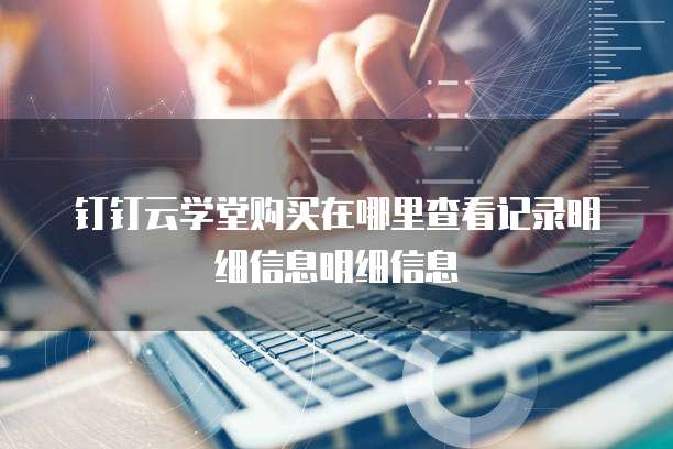 钉钉云学堂购买在哪里查看记录明细信息明细信息