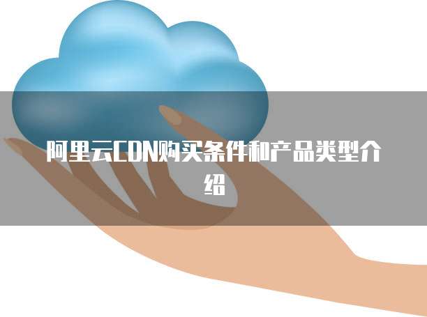 阿里云CDN购买条件和产品类型介绍