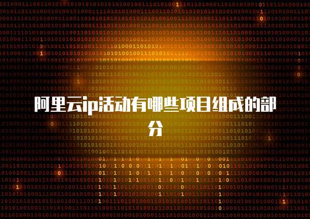 阿里云ip活动有哪些项目组成的部分