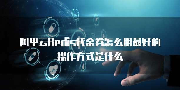 阿里云Redis代金券怎么用最好的操作方式是什么
