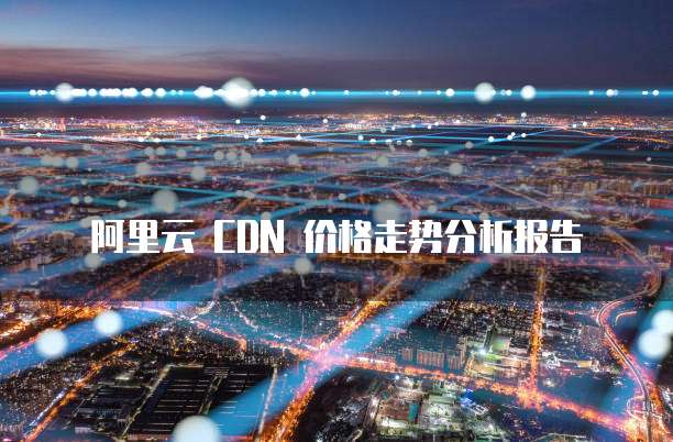 阿里云 CDN 价格走势分析报告