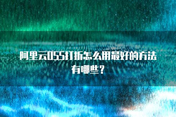 阿里云OSS打折怎么用最好的方法有哪些？