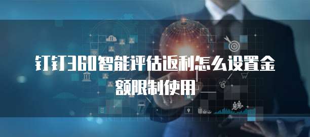 钉钉360智能评估返利怎么设置金额限制使用