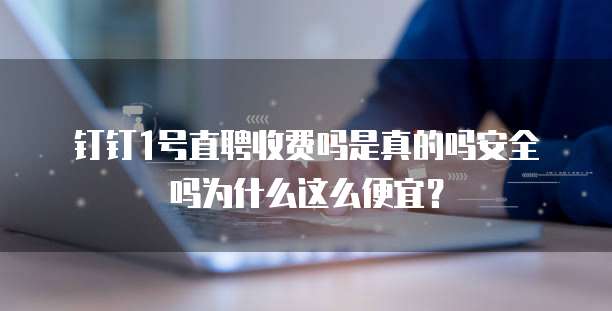 钉钉1号直聘收费吗是真的吗安全吗为什么这么便宜?