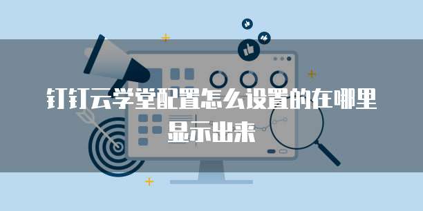 钉钉云学堂配置怎么设置的在哪里显示出来