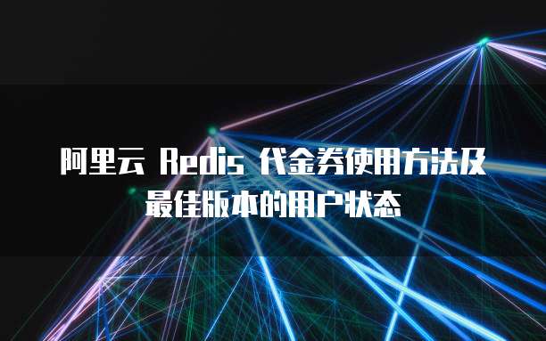 阿里云 Redis 代金券使用方法及最佳版本的用户状态