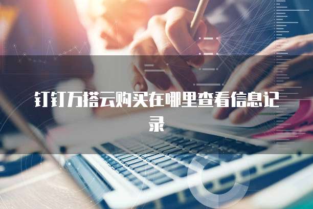 钉钉万搭云购买在哪里查看信息记录