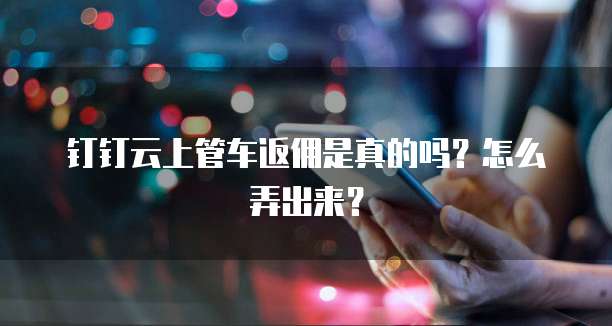 钉钉云上管车返佣是真的吗?怎么弄出来?
