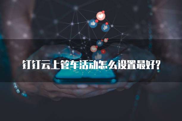 钉钉云上管车活动怎么设置最好?