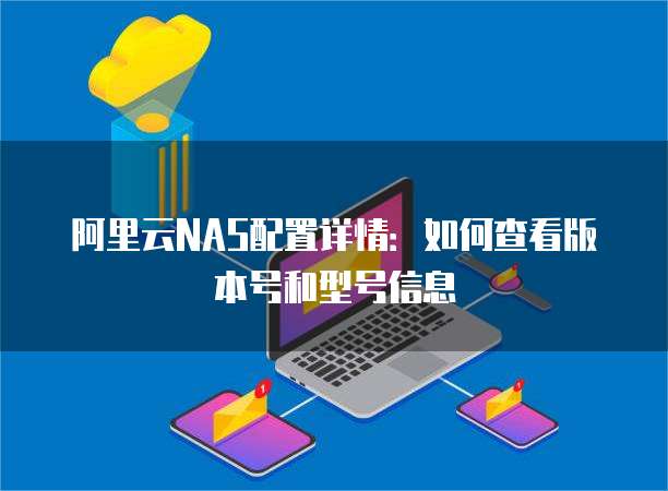 阿里云NAS配置详情:如何查看版本号和型号信息