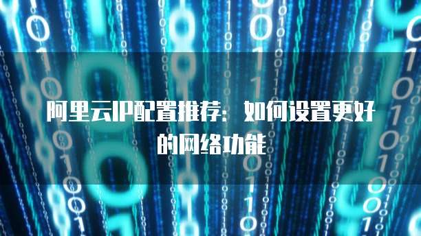 阿里云IP配置推荐:如何设置更好的网络功能