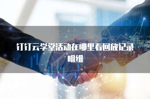 钉钉云学堂活动在哪里看回放记录明细