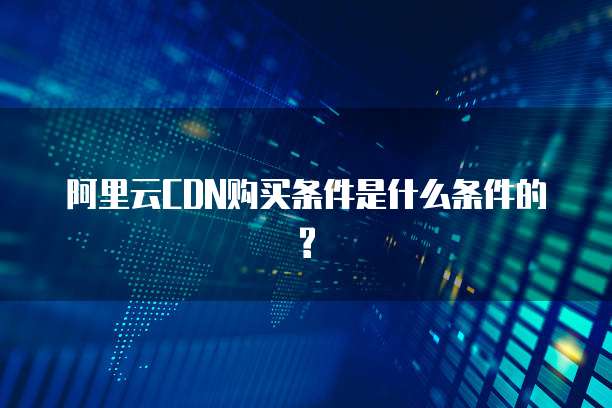 阿里云CDN购买条件是什么条件的?