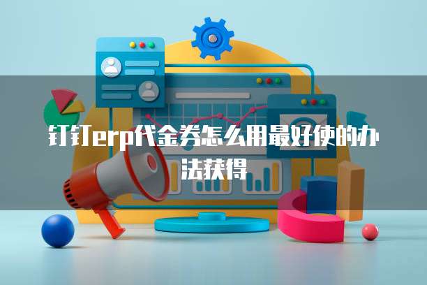 钉钉erp代金券怎么用最好使的办法获得